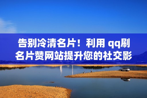 告别冷清名片！利用 qq刷名片赞网站提升您的社交影响力