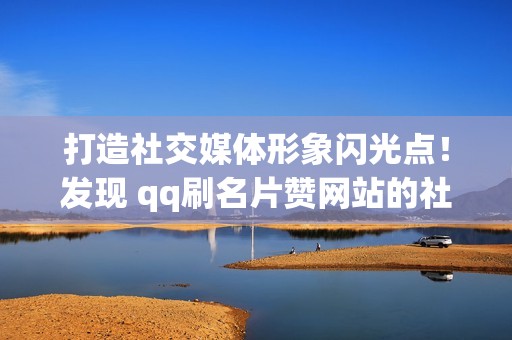 打造社交媒体形象闪光点！发现 qq刷名片赞网站的社交魅力