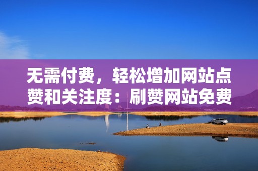 无需付费，轻松增加网站点赞和关注度：刷赞网站免费推广指南