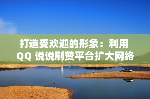 打造受欢迎的形象：利用 QQ 说说刷赞平台扩大网络影响