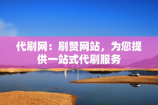 代刷网：刷赞网站，为您提供一站式代刷服务