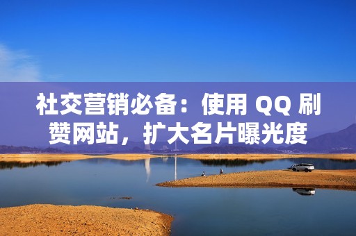 社交营销必备：使用 QQ 刷赞网站，扩大名片曝光度