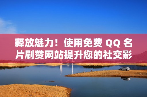 释放魅力！使用免费 QQ 名片刷赞网站提升您的社交影响力