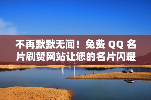 不再默默无闻！免费 QQ 名片刷赞网站让您的名片闪耀夺目