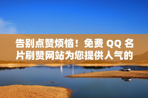 告别点赞烦恼！免费 QQ 名片刷赞网站为您提供人气的捷径