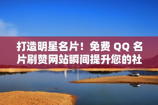 打造明星名片！免费 QQ 名片刷赞网站瞬间提升您的社交地位