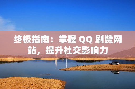 终极指南：掌握 QQ 刷赞网站，提升社交影响力