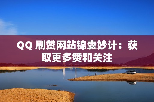 QQ 刷赞网站锦囊妙计：获取更多赞和关注