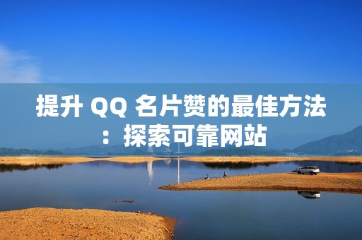 提升 QQ 名片赞的最佳方法：探索可靠网站