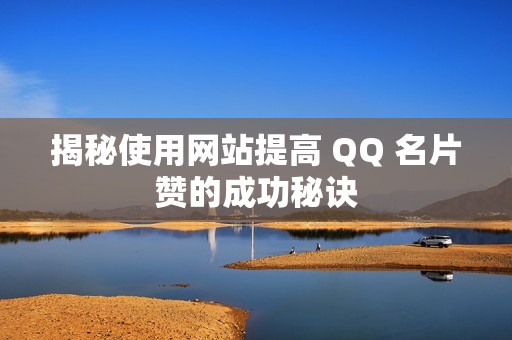 揭秘使用网站提高 QQ 名片赞的成功秘诀