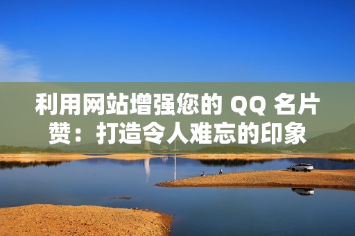 利用网站增强您的 QQ 名片赞：打造令人难忘的印象