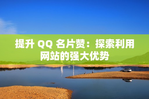 提升 QQ 名片赞：探索利用网站的强大优势