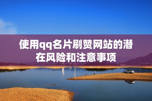 使用qq名片刷赞网站的潜在风险和注意事项