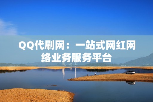 QQ代刷网：一站式网红网络业务服务平台