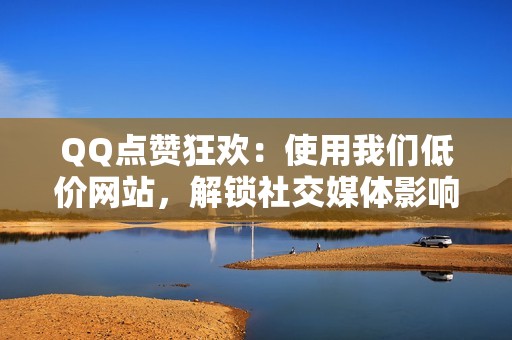 QQ点赞狂欢：使用我们低价网站，解锁社交媒体影响力