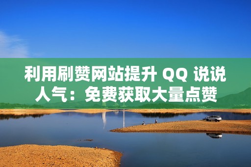 利用刷赞网站提升 QQ 说说人气：免费获取大量点赞