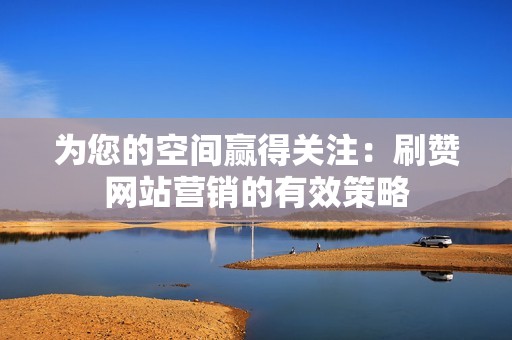 为您的空间赢得关注：刷赞网站营销的有效策略