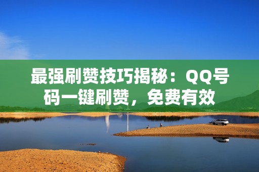 最强刷赞技巧揭秘：QQ号码一键刷赞，免费有效