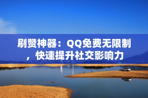 刷赞神器：QQ免费无限制，快速提升社交影响力