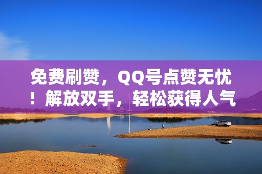 免费刷赞，QQ号点赞无忧！解放双手，轻松获得人气