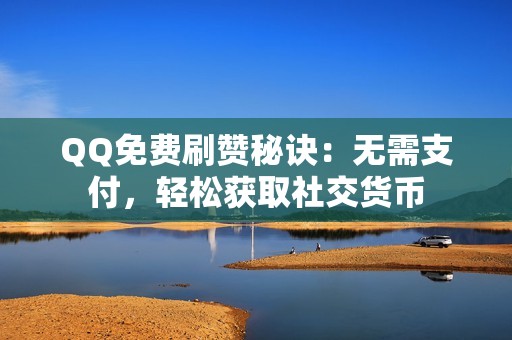 QQ免费刷赞秘诀：无需支付，轻松获取社交货币