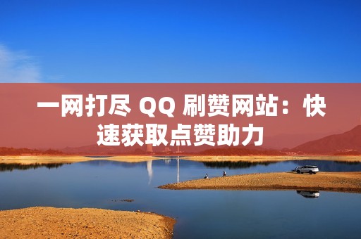 一网打尽 QQ 刷赞网站：快速获取点赞助力