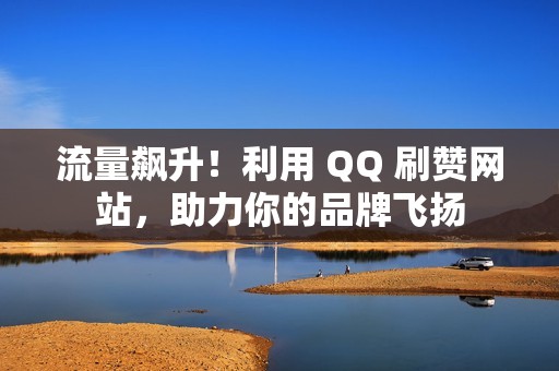 流量飙升！利用 QQ 刷赞网站，助力你的品牌飞扬