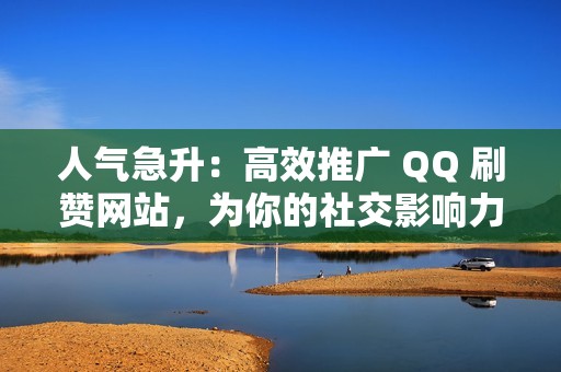 人气急升：高效推广 QQ 刷赞网站，为你的社交影响力加码