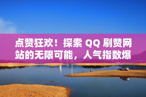 点赞狂欢！探索 QQ 刷赞网站的无限可能，人气指数爆棚