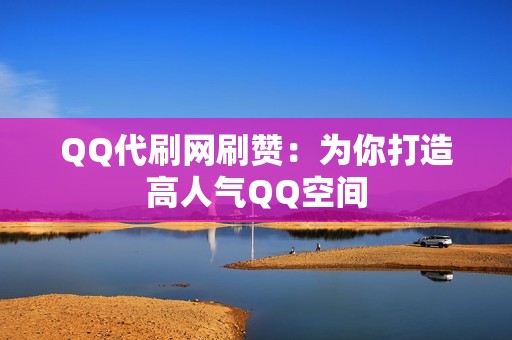 QQ代刷网刷赞：为你打造高人气QQ空间