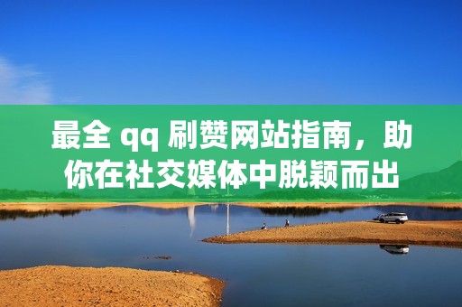 最全 qq 刷赞网站指南，助你在社交媒体中脱颖而出