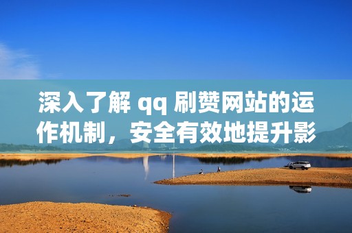 深入了解 qq 刷赞网站的运作机制，安全有效地提升影响力