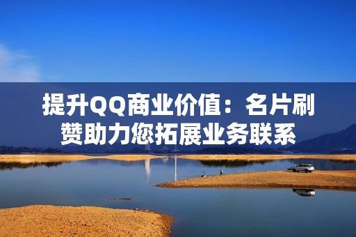 提升QQ商业价值：名片刷赞助力您拓展业务联系