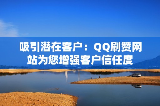 吸引潜在客户：QQ刷赞网站为您增强客户信任度