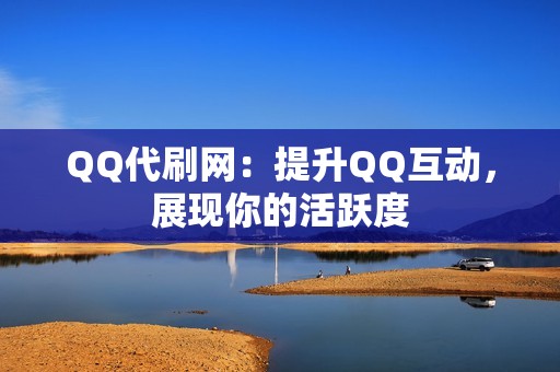 QQ代刷网：提升QQ互动，展现你的活跃度