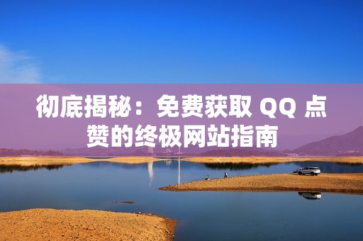 彻底揭秘：免费获取 QQ 点赞的终极网站指南