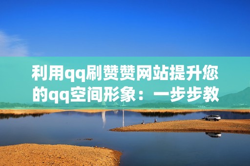 利用qq刷赞赞网站提升您的qq空间形象：一步步教程