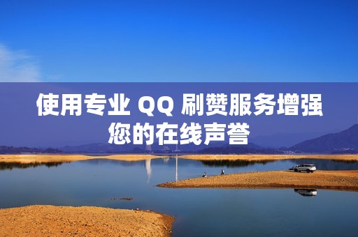 使用专业 QQ 刷赞服务增强您的在线声誉