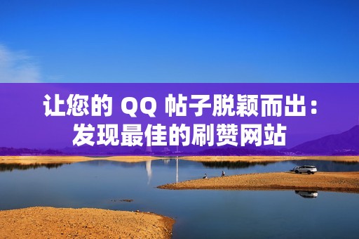 让您的 QQ 帖子脱颖而出：发现最佳的刷赞网站