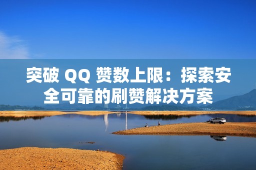 突破 QQ 赞数上限：探索安全可靠的刷赞解决方案