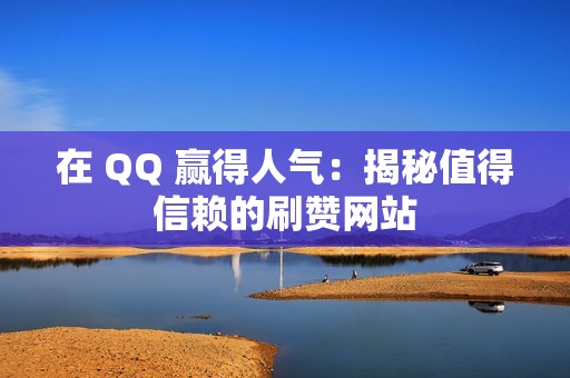 在 QQ 赢得人气：揭秘值得信赖的刷赞网站