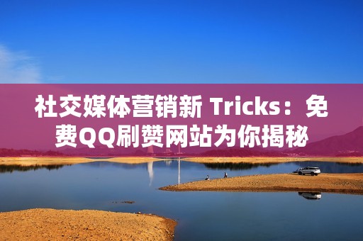 社交媒体营销新 Tricks：免费QQ刷赞网站为你揭秘