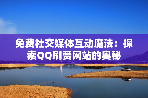 免费社交媒体互动魔法：探索QQ刷赞网站的奥秘