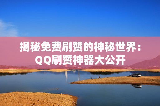 揭秘免费刷赞的神秘世界：QQ刷赞神器大公开