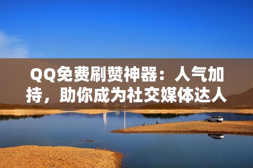 QQ免费刷赞神器：人气加持，助你成为社交媒体达人