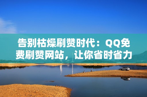 告别枯燥刷赞时代：QQ免费刷赞网站，让你省时省力