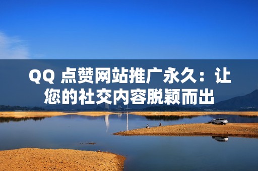 QQ 点赞网站推广永久：让您的社交内容脱颖而出