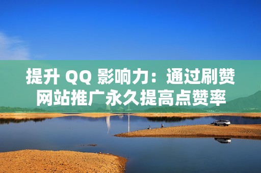 提升 QQ 影响力：通过刷赞网站推广永久提高点赞率