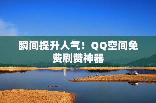 瞬间提升人气！QQ空间免费刷赞神器