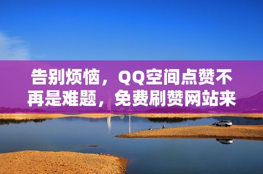 告别烦恼，QQ空间点赞不再是难题，免费刷赞网站来帮忙